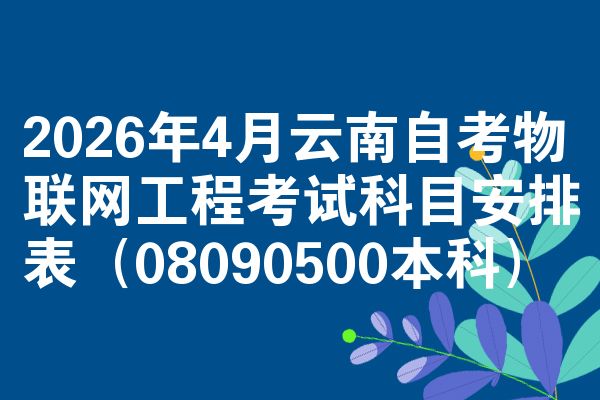 2026年4月云南自考物联网工程考试科目安排表(08090500本科)