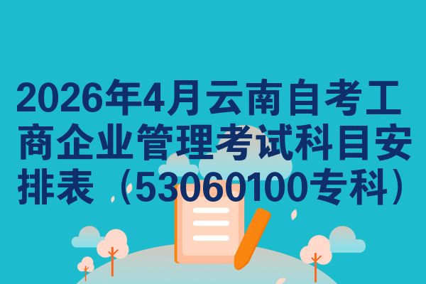 2026年4月云南自考工商企业管理考试科目安排表(53060100专科)