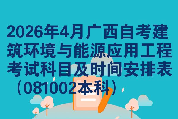 2026年4月广西自考建筑环境与能源应用工程考试科目及时间安排表(081002本科)