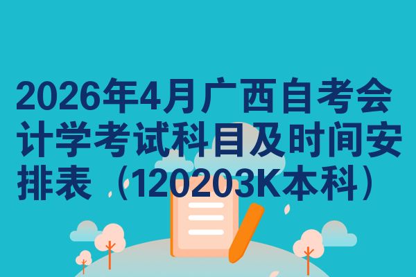 2026年4月广西自考会计学考试科目及时间安排表(120203K本科)