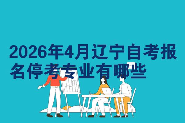 2026年4月辽宁自考报名停考专业有哪些