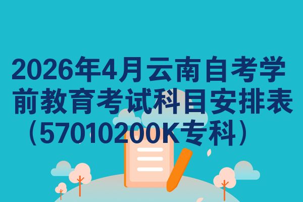 2026年4月云南自考学前教育考试科目安排表(57010200K专科)