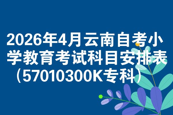 2026年4月云南自考小学教育考试科目安排表(57010300K专科)