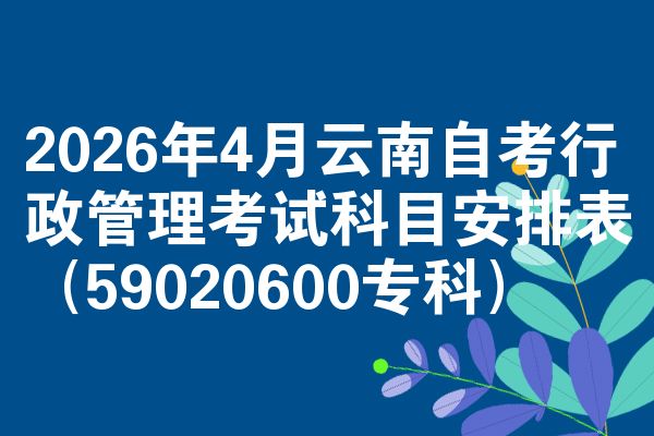 2026年4月云南自考行政管理考试科目安排表(59020600专科)