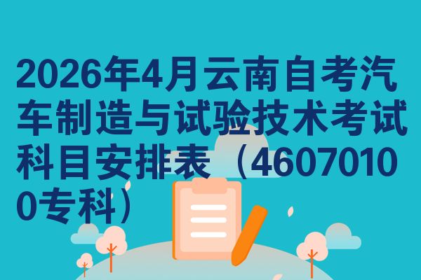 2026年4月云南自考汽车制造与试验技术考试科目安排表(46070100专科)