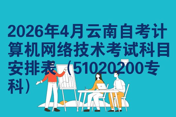 2026年4月云南自考计算机网络技术考试科目安排表(51020200专科)