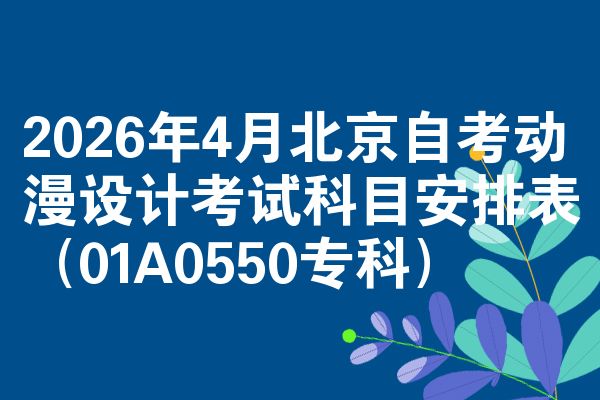 2026年4月北京自考动漫设计考试科目安排表(01A0550专科)