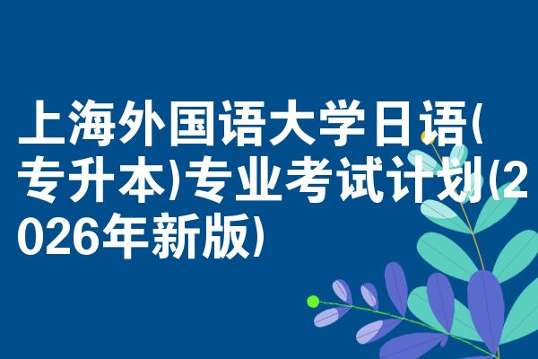 上海外国语大学日语(专升本)专业考试计划(2026年新版)