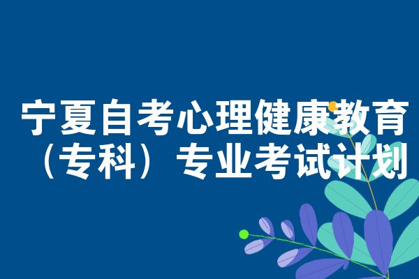 宁夏自考心理健康教育（专科）专业考试计划