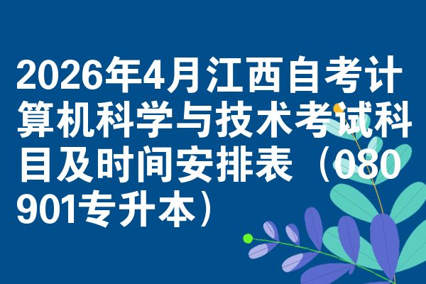 2026年4月江西自考计算机科学与技术考试科目及时间安排表(080901专升本)