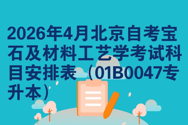 2026年4月北京自考宝石及材料工艺学考试科目安排表（01B0047专升本）