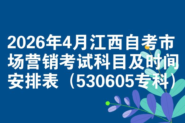 2026年4月江西自考市场营销考试科目及时间安排表(530605专科)
