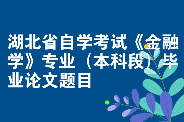 湖北省自学考试《金融学》专业（本科段）毕业论文题目
