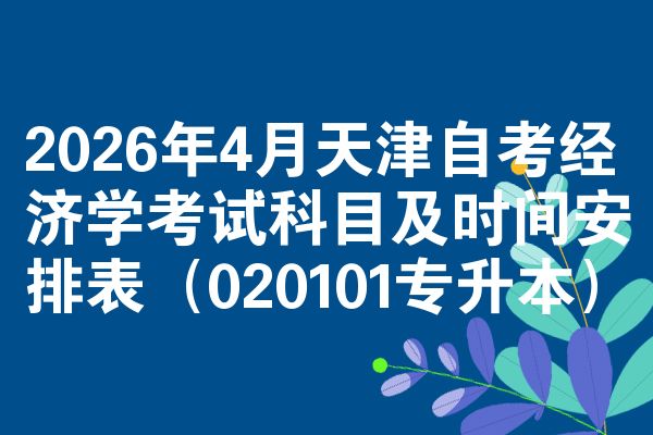 2026年4月天津自考经济学考试科目及时间安排表（020101专升本）