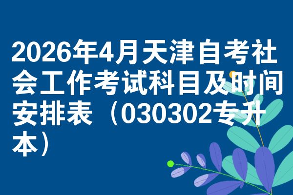 2026年4月天津自考社会工作考试科目及时间安排表（030302专升本）