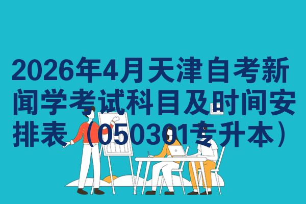 2026年4月天津自考新闻学考试科目及时间安排表（050301专升本）