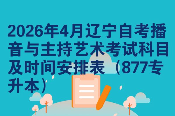 2026年4月辽宁自考播音与主持艺术考试科目及时间安排表(877专升本)