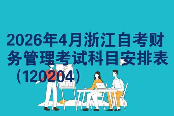 2026年4月浙江自学考试财务管理考试考哪几科安排表(120204)