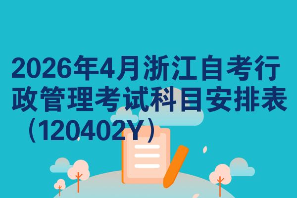 2026年4月浙江自学考试行政管理考试考哪几科安排表（120402Y）