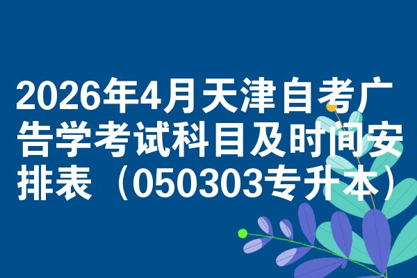 2026年4月天津自考广告学考试科目及时间安排表（050303专升本）