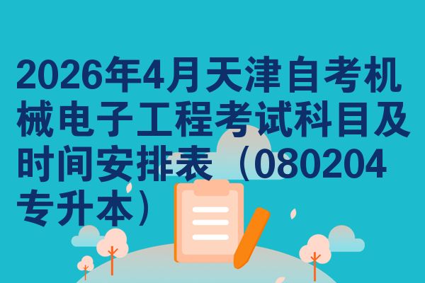 2026年4月天津自考机械电子工程考试科目及时间安排表（080204专升本）