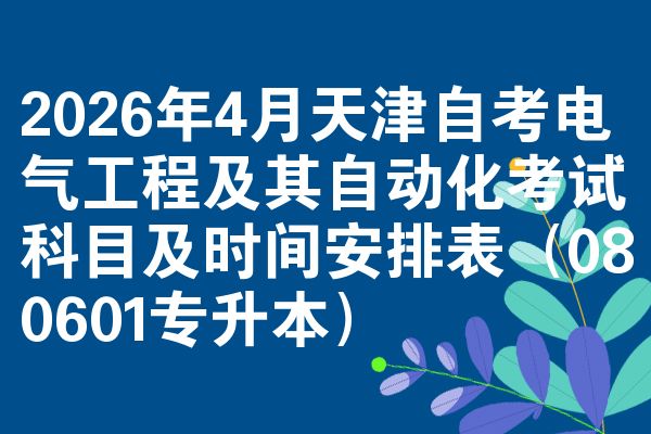 2026年4月天津自考电气工程及其自动化考试科目及时间安排表（080601专升本）
