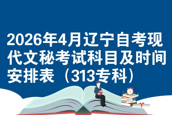 2026年4月辽宁自考现代文秘考试科目及时间安排表（313专科）