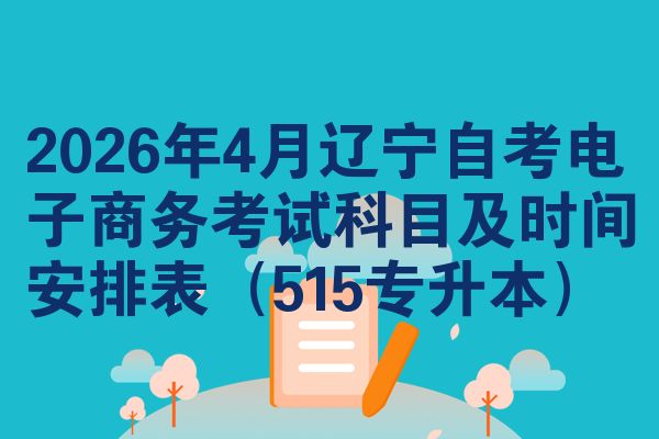 2026年4月辽宁自考电子商务考试科目及时间安排表(515专升本)
