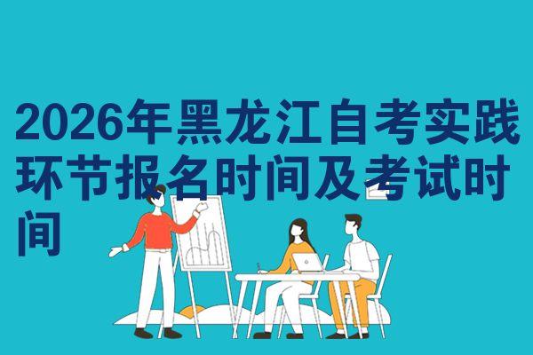 2026年黑龙江自考实践环节报名时间及考试时间