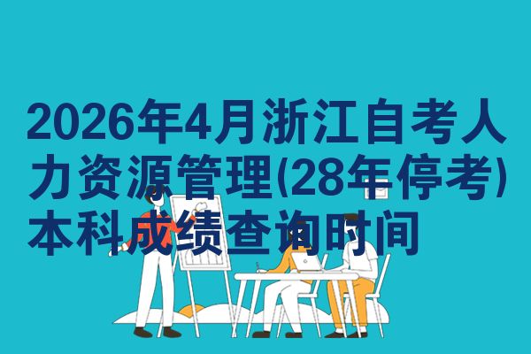 2026年4月浙江自考人力资源管理(28年停考)本科成绩查询时间