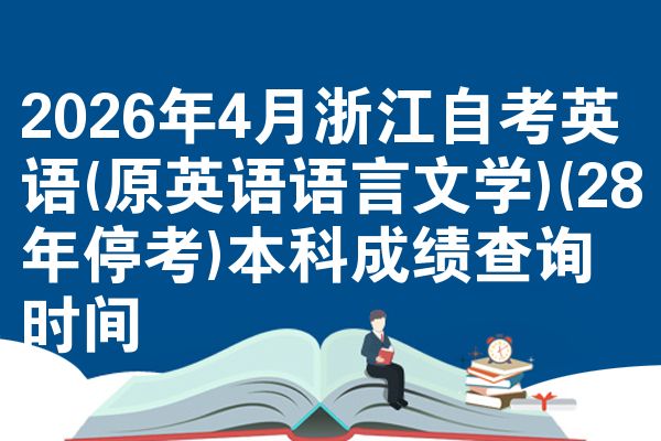 2026年4月浙江自考英语(原英语语言文学)(28年停考)本科成绩查询时间