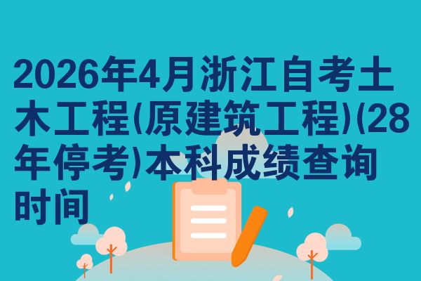 2026年4月浙江自考土木工程(原建筑工程)(28年停考)本科成绩查询时间