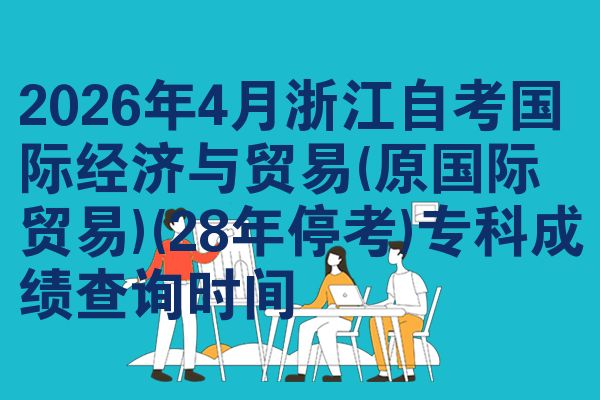 2026年4月浙江自考国际经济与贸易(原国际贸易)(28年停考)专科成绩查询时间