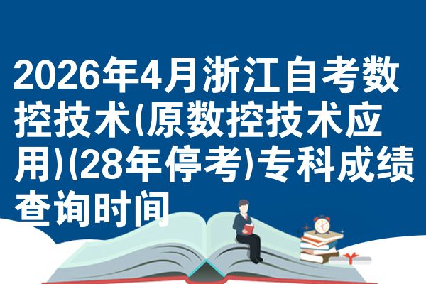2026年4月浙江自考数控技术(原数控技术应用)(28年停考)专科成绩查询时间