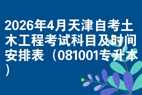 2026年4月天津自考土木工程考试科目及时间安排表（081001专升本）