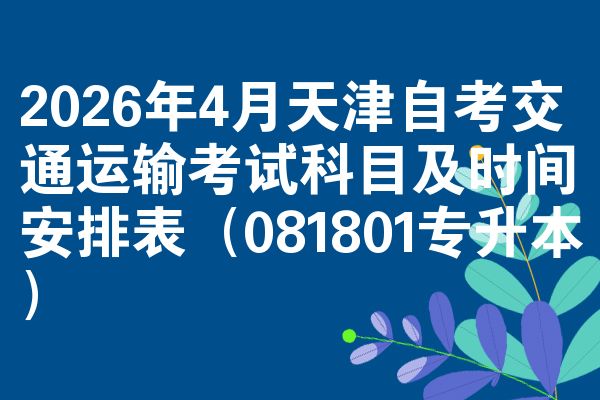 2026年4月天津自考交通运输考试科目及时间安排表（081801专升本）