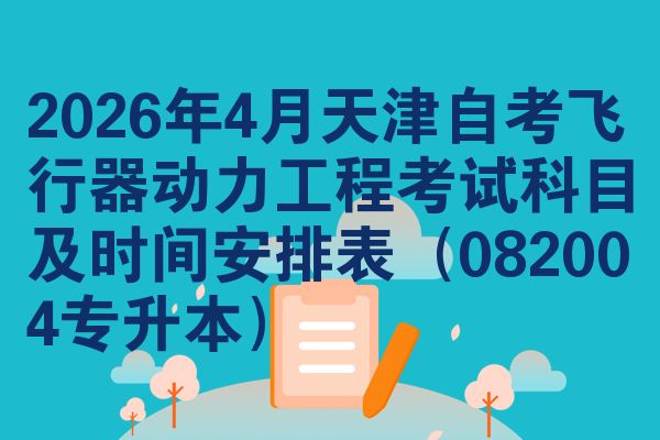 2026年4月天津自考飞行器动力工程考试科目及时间安排表（082004专升本）