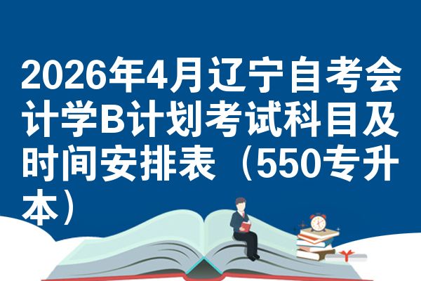 2026年4月辽宁自考会计学B计划考试科目及时间安排表(550专升本)