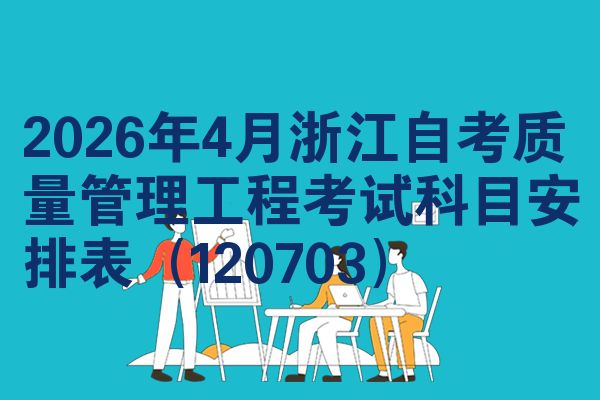 2026年4月浙江自考质量管理工程考试科目安排表(120703)