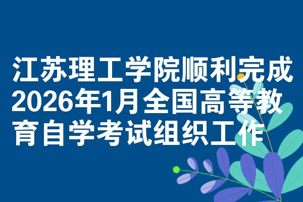 江苏理工学院顺利完成2026年1月全国高等教育自学考试组织工作