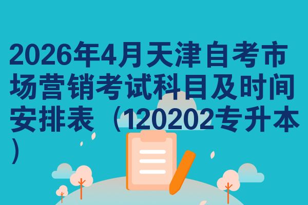 2026年4月天津自考市场营销考试科目及时间安排表（120202专升本）