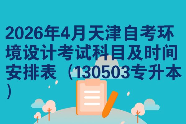 2026年4月天津自考环境设计考试科目及时间安排表（130503专升本）