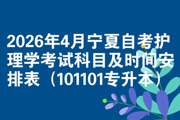 2026年4月宁夏自考护理学考试科目及时间安排表（101101专升本）