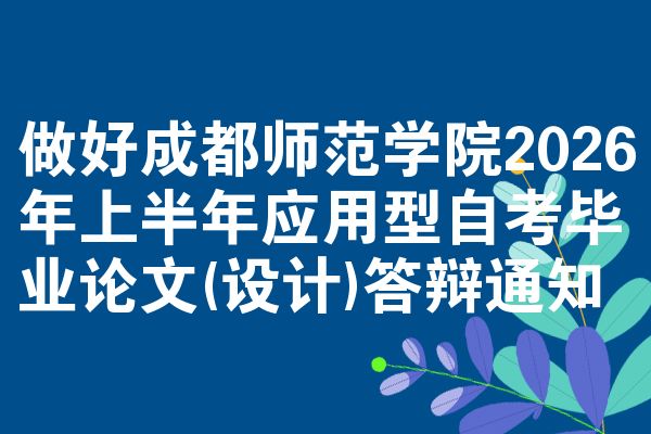 做好成都師范學(xué)院2026年上半年應(yīng)用型自考畢業(yè)論文(設(shè)計(jì))答辯通知