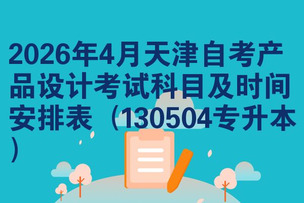 2026年4月天津自考产品设计考试科目及时间安排表（130504专升本）