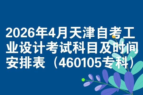 2026年4月天津自考工业设计考试科目及时间安排表（460105专科）