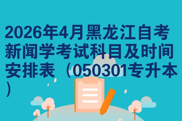 2026年4月黑龙江自考新闻学考试科目及时间安排表（050301专升本）