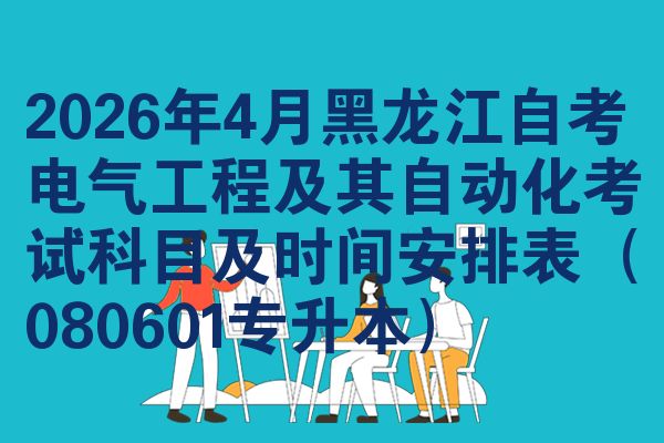 2026年4月黑龙江自考电气工程及其自动化考试科目及时间安排表(080601专升本)