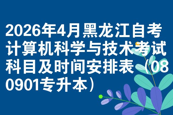 2026年4月黑龙江自考计算机科学与技术考试科目及时间安排表（080901专升本）