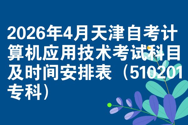 2026年4月天津自考计算机应用技术考试科目及时间安排表(510201专科)